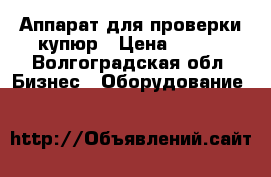 Аппарат для проверки купюр › Цена ­ 400 - Волгоградская обл. Бизнес » Оборудование   